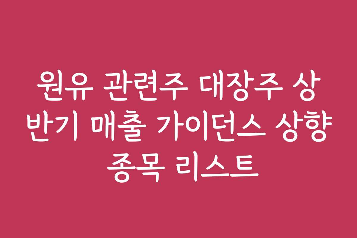 원유 관련주 대장주 상반기 매출 가이던스 상향 종목 리스트 원유 관련주 대장주 상반기 매출 가이던스 상향 종목 리스트