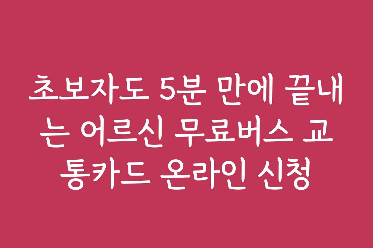 초보자도 5분 만에 끝내는 어르신 무료버스 교통카드 온라인 신청