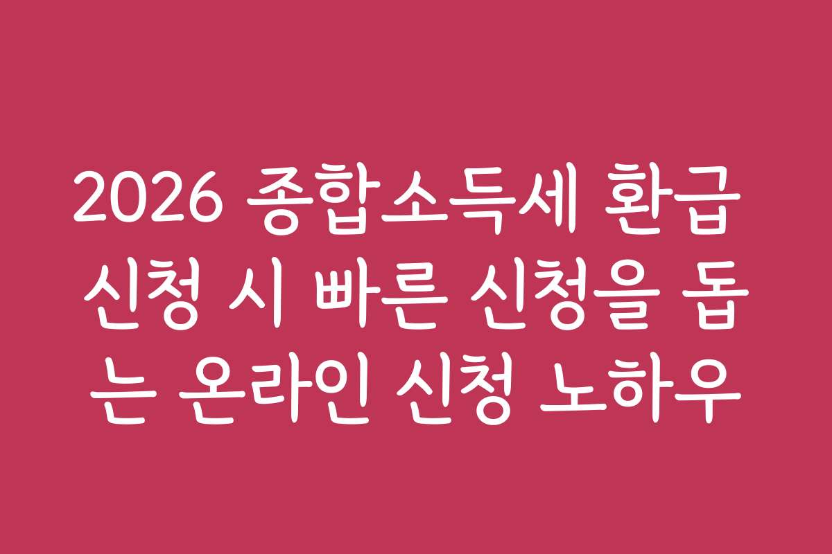 2026 종합소득세 환급 신청 시 빠른 신청을 돕는 온라인 신청 노하우