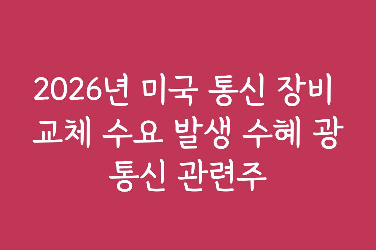 2026년 미국 통신 장비 교체 수요 발생 수혜 광통신 관련주