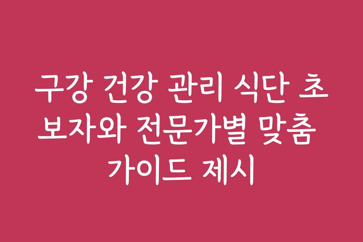 구강 건강 관리 식단 초보자와 전문가별 맞춤 가이드 제시