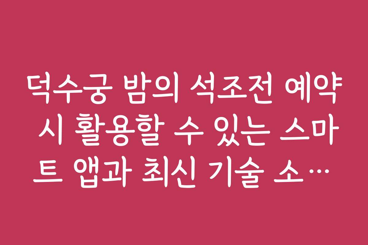 덕수궁 밤의 석조전 예약 시 활용할 수 있는 스마트 앱과 최신 기술 소개해 주세요 덕수궁 밤의 석조전 예약 시 활용할 수 있는 스마트 앱과 최신 기술 소개해 주세요