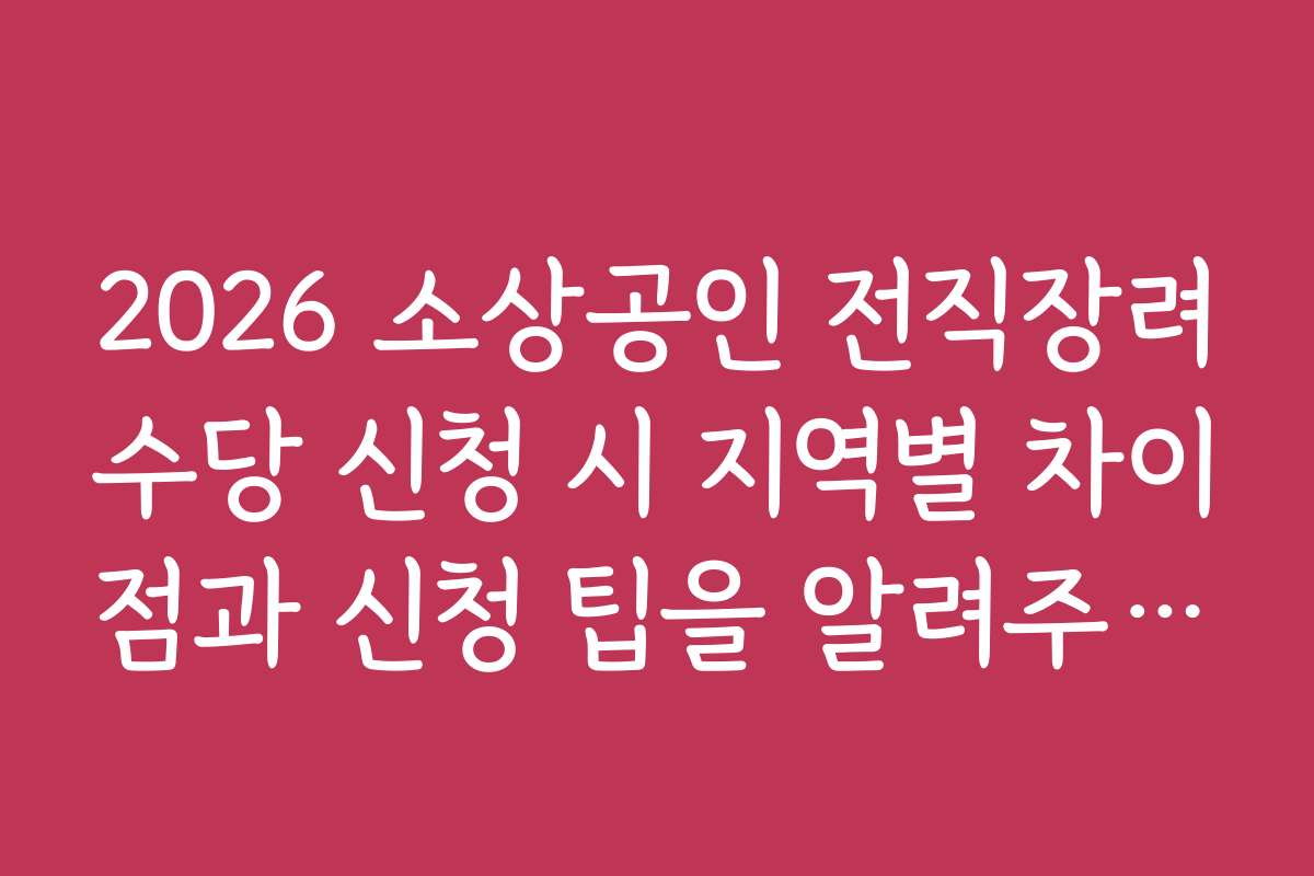 2026 소상공인 전직장려수당 신청 시 지역별 차이점과 신청 팁을 알려주세요