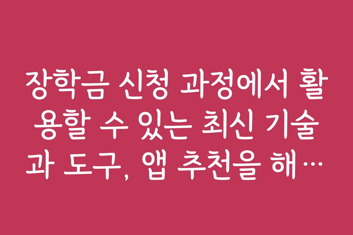 장학금 신청 과정에서 활용할 수 있는 최신 기술과 도구, 앱 추천을 해주세요