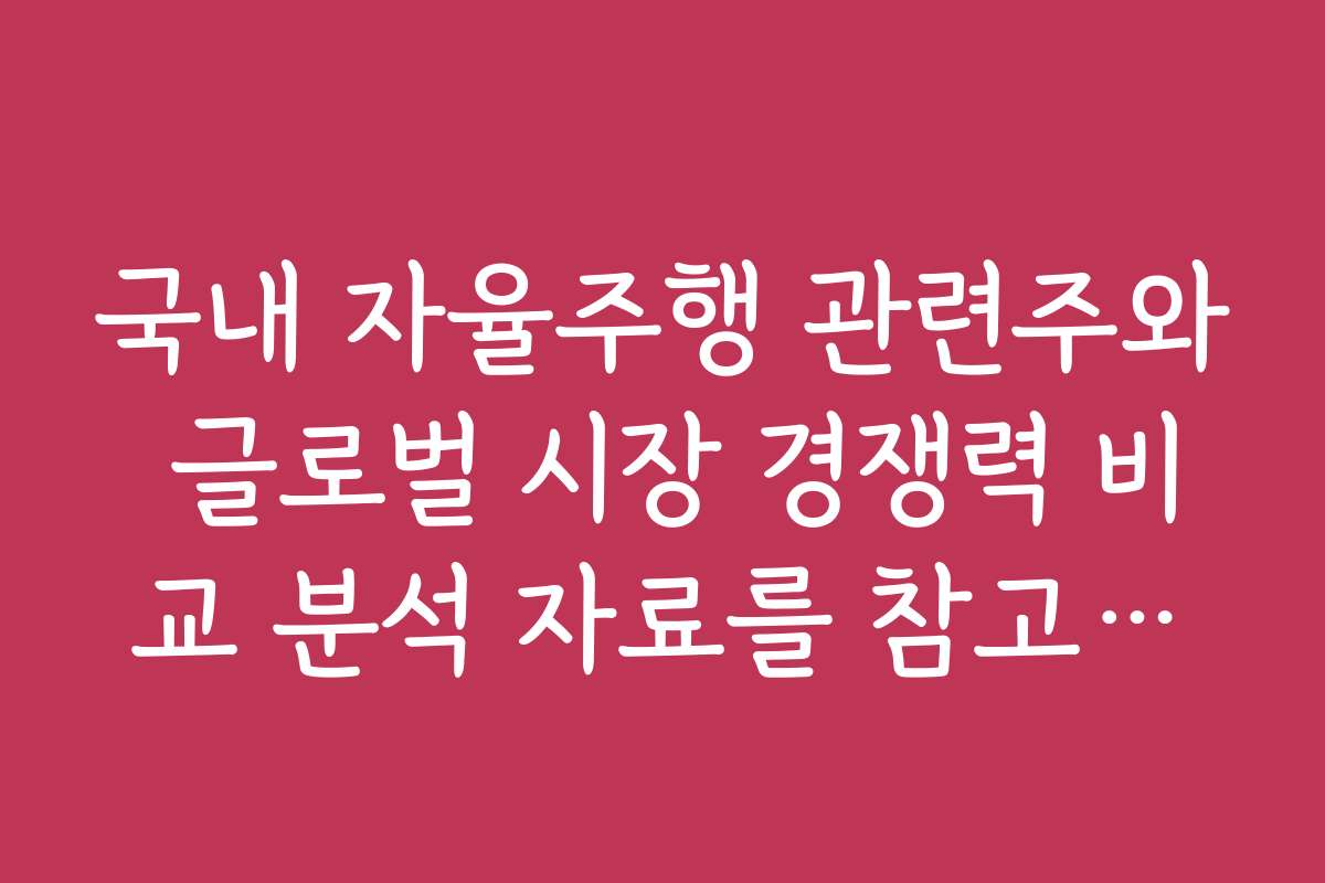 국내 자율주행 관련주와 글로벌 시장 경쟁력 비교 분석 자료를 참고하세요