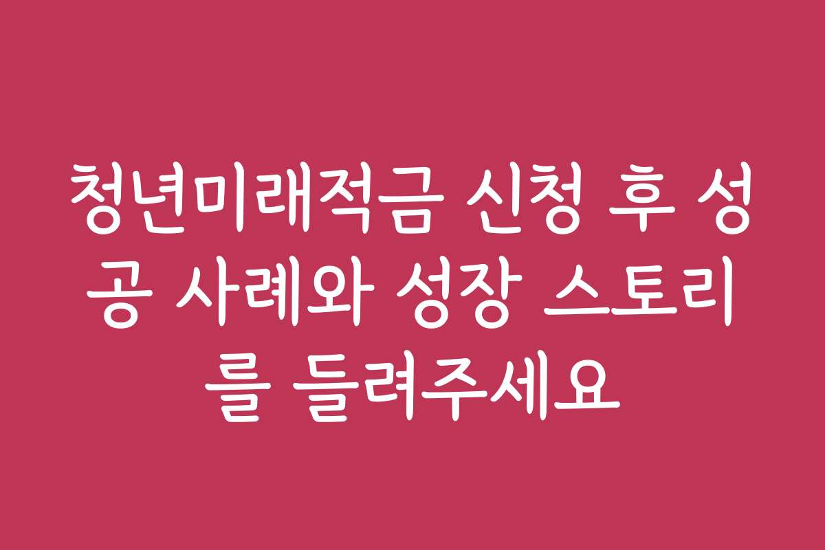 청년미래적금 신청 후 성공 사례와 성장 스토리를 들려주세요