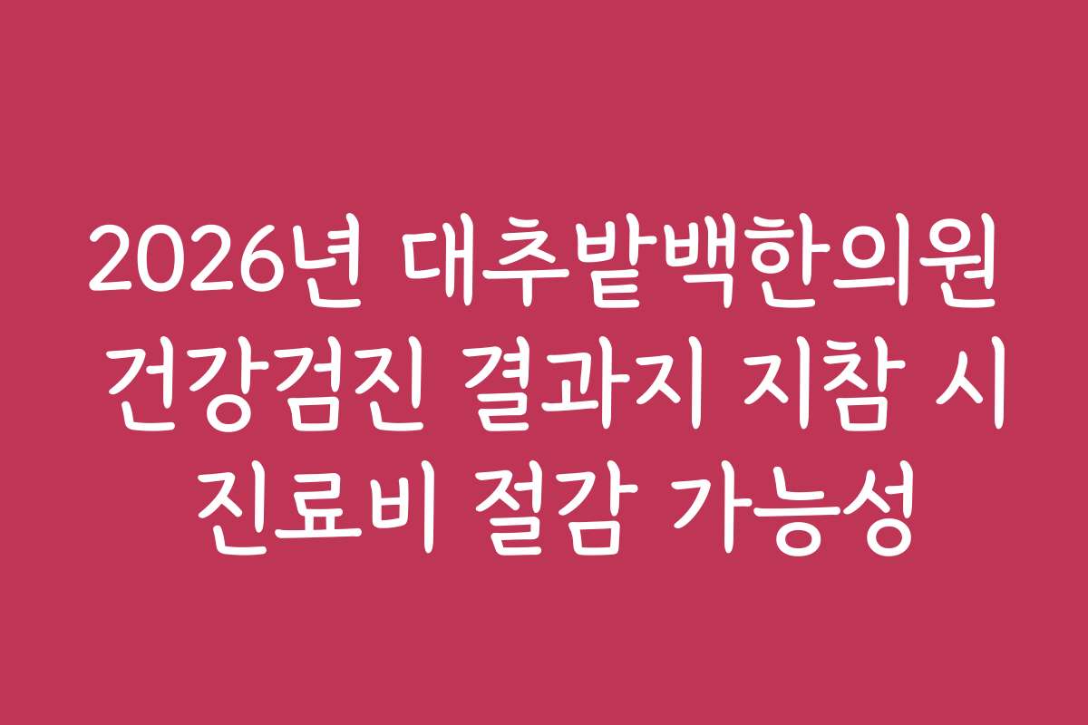 2026년 대추밭백한의원 건강검진 결과지 지참 시 진료비 절감 가능성