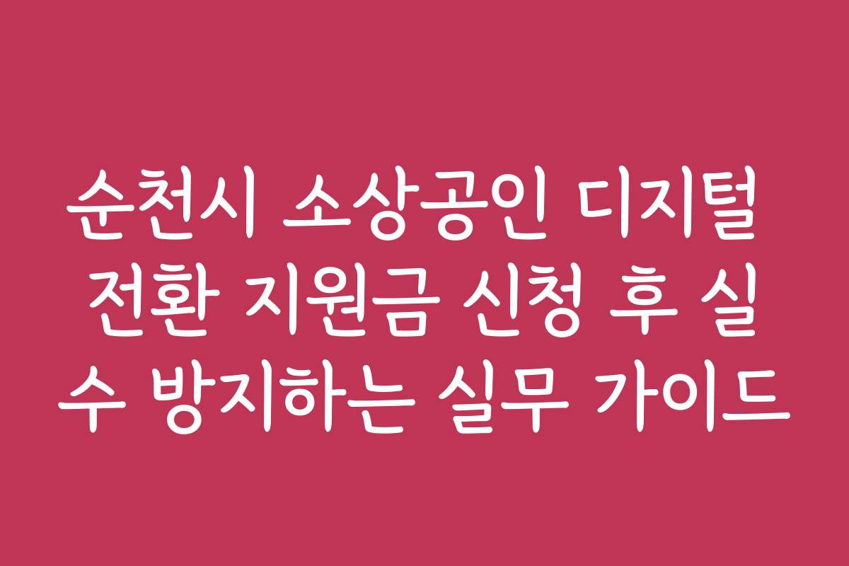 순천시 소상공인 디지털 전환 지원금 신청 후 실수 방지하는 실무 가이드