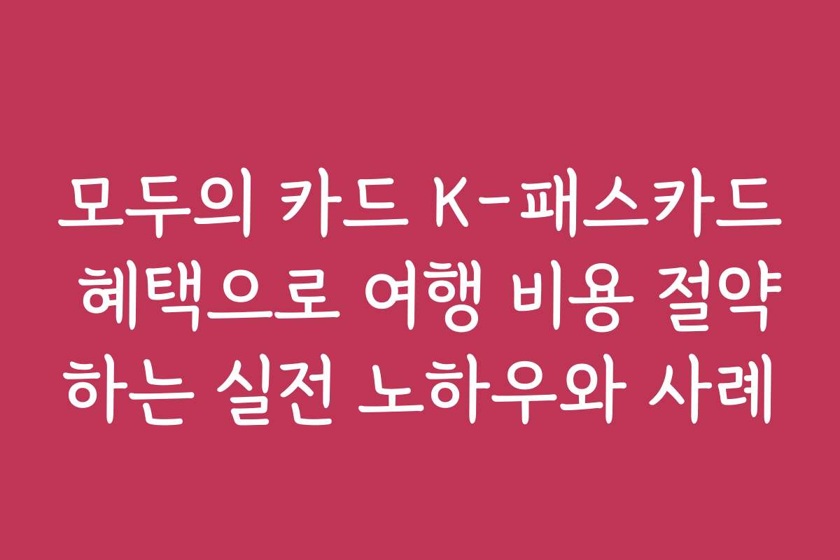 모두의 카드 K-패스카드 혜택으로 여행 비용 절약하는 실전 노하우와 사례 모두의 카드 K-패스카드 혜택으로 여행 비용 절약하는 실전 노하우와 사례