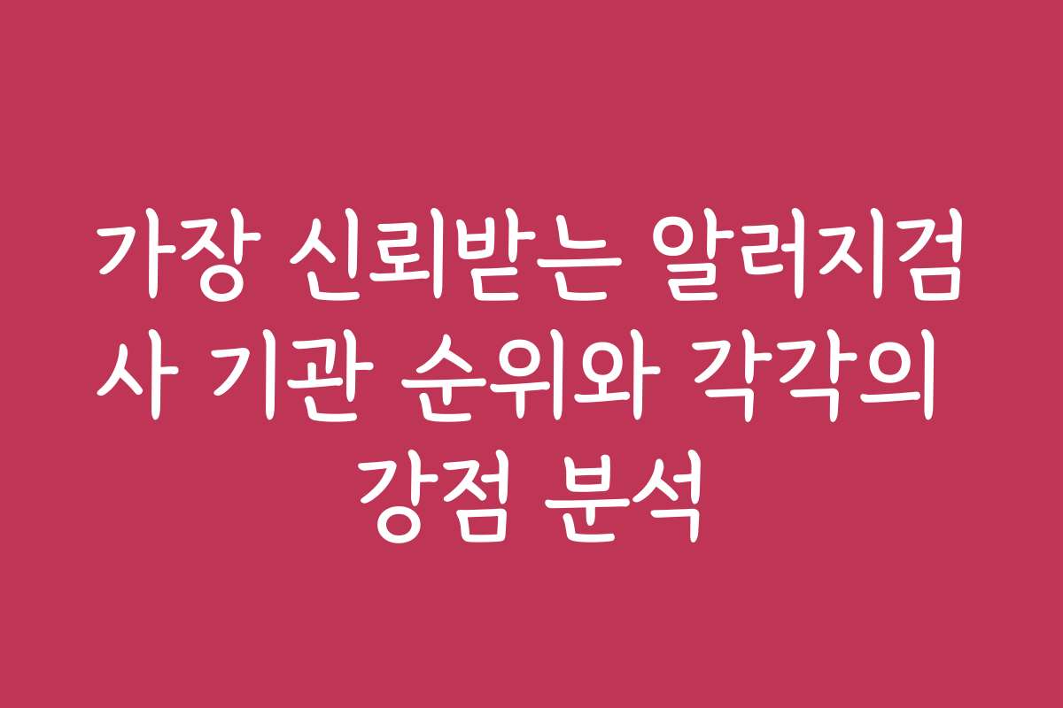 가장 신뢰받는 알러지검사 기관 순위와 각각의 강점 분석