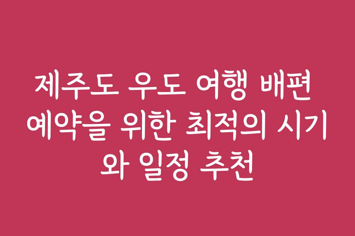 제주도 우도 여행 배편 예약을 위한 최적의 시기와 일정 추천