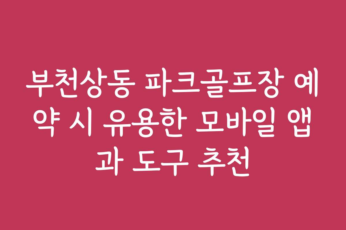 부천상동 파크골프장 예약 시 유용한 모바일 앱과 도구 추천