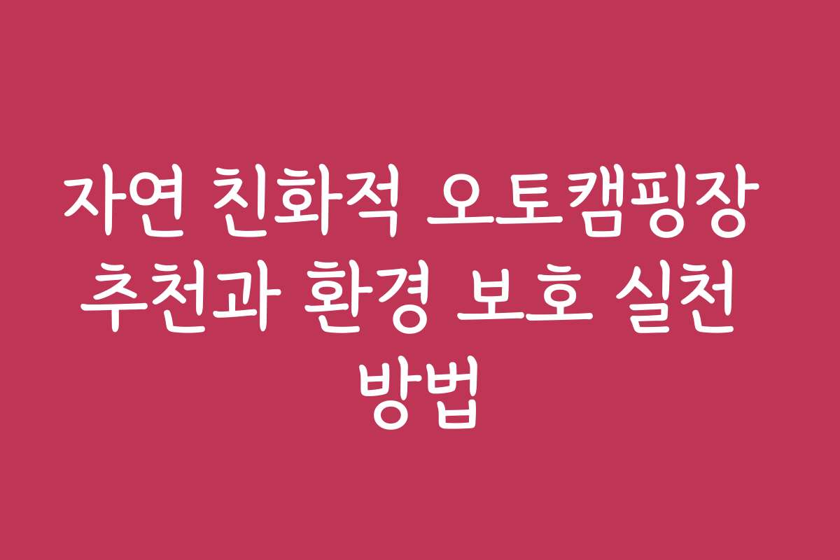 자연 친화적 오토캠핑장 추천과 환경 보호 실천 방법