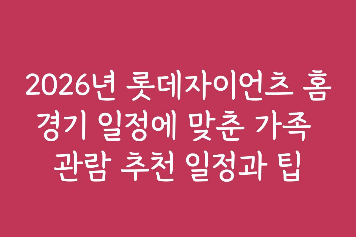 2026년 롯데자이언츠 홈경기 일정에 맞춘 가족 관람 추천 일정과 팁