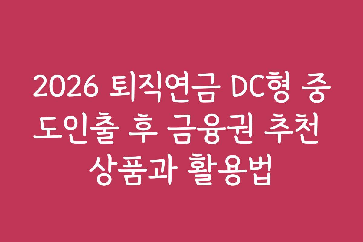 2026 퇴직연금 DC형 중도인출 후 금융권 추천 상품과 활용법