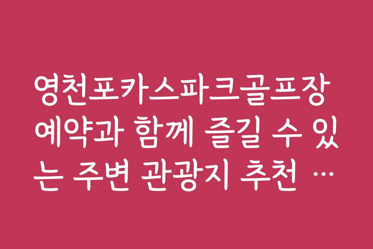 영천포카스파크골프장 예약과 함께 즐길 수 있는 주변 관광지 추천 정보
