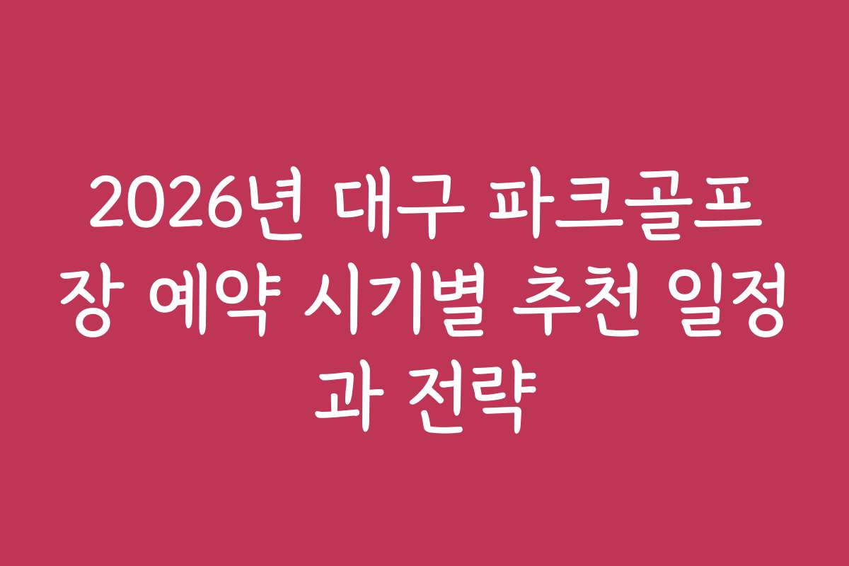 2026년 대구 파크골프장 예약 시기별 추천 일정과 전략