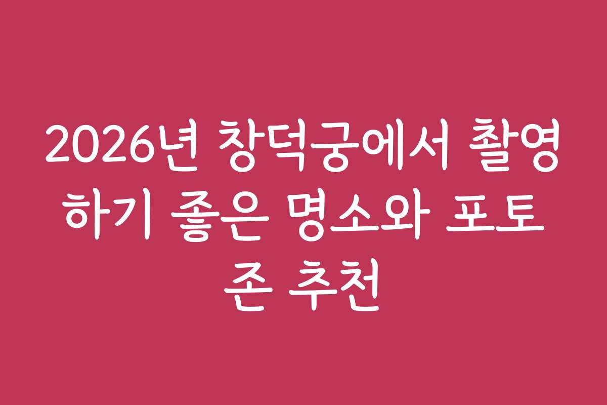 2026년 창덕궁에서 촬영하기 좋은 명소와 포토존 추천