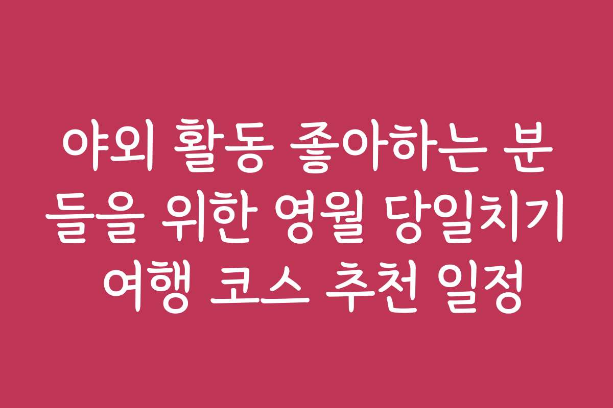 야외 활동 좋아하는 분들을 위한 영월 당일치기 여행 코스 추천 일정
