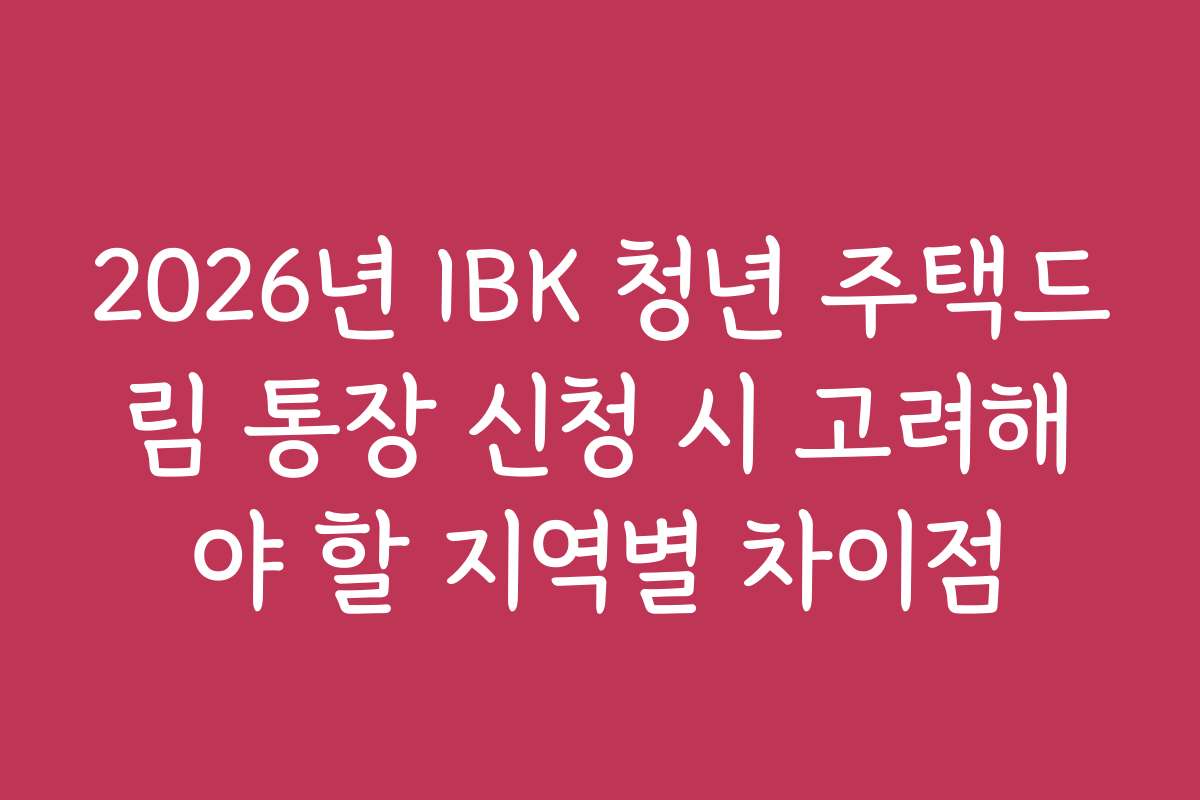 2026년 IBK 청년 주택드림 통장 신청 시 고려해야 할 지역별 차이점