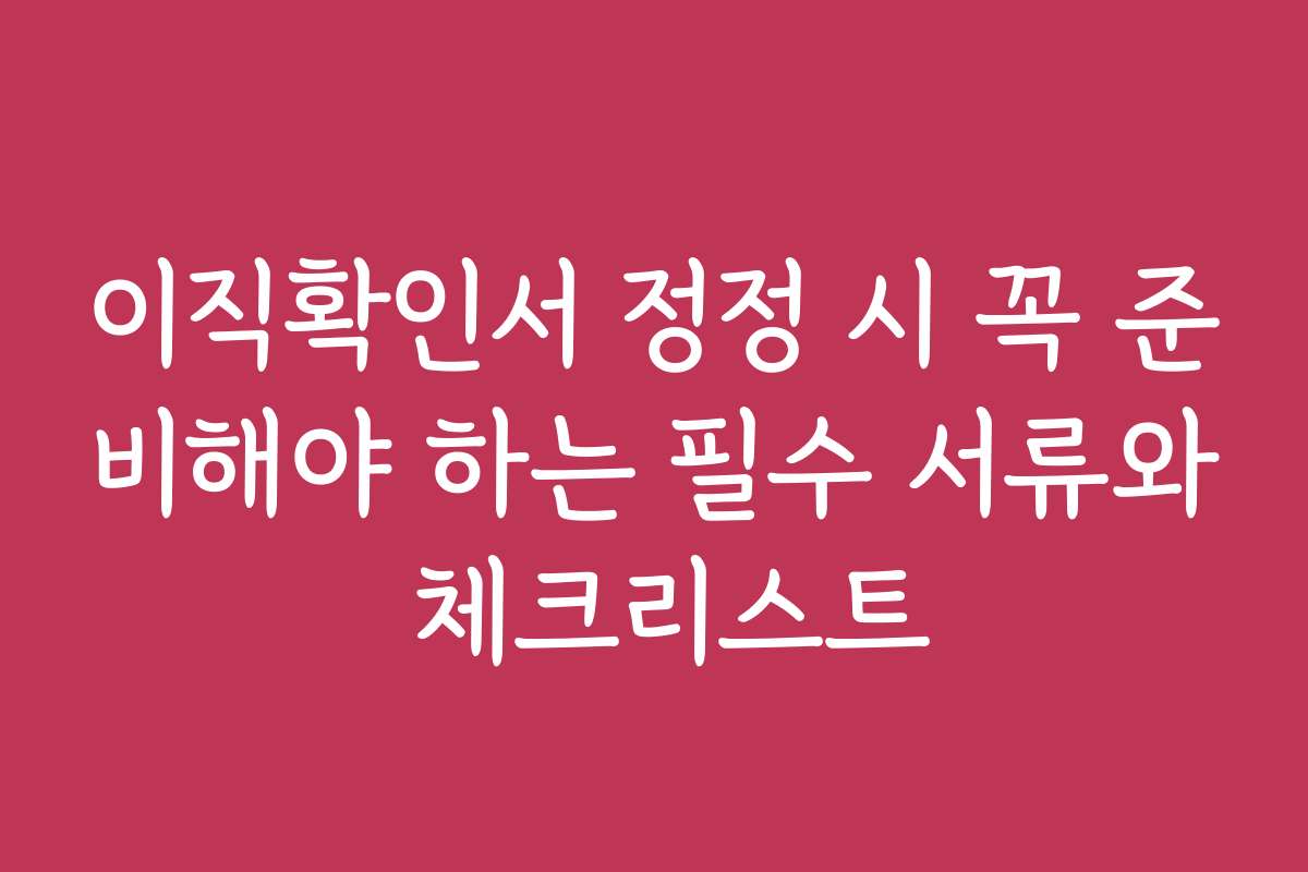 이직확인서 정정 시 꼭 준비해야 하는 필수 서류와 체크리스트