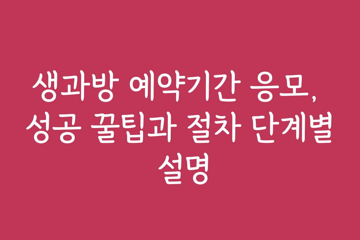 생과방 예약기간 응모, 성공 꿀팁과 절차 단계별 설명