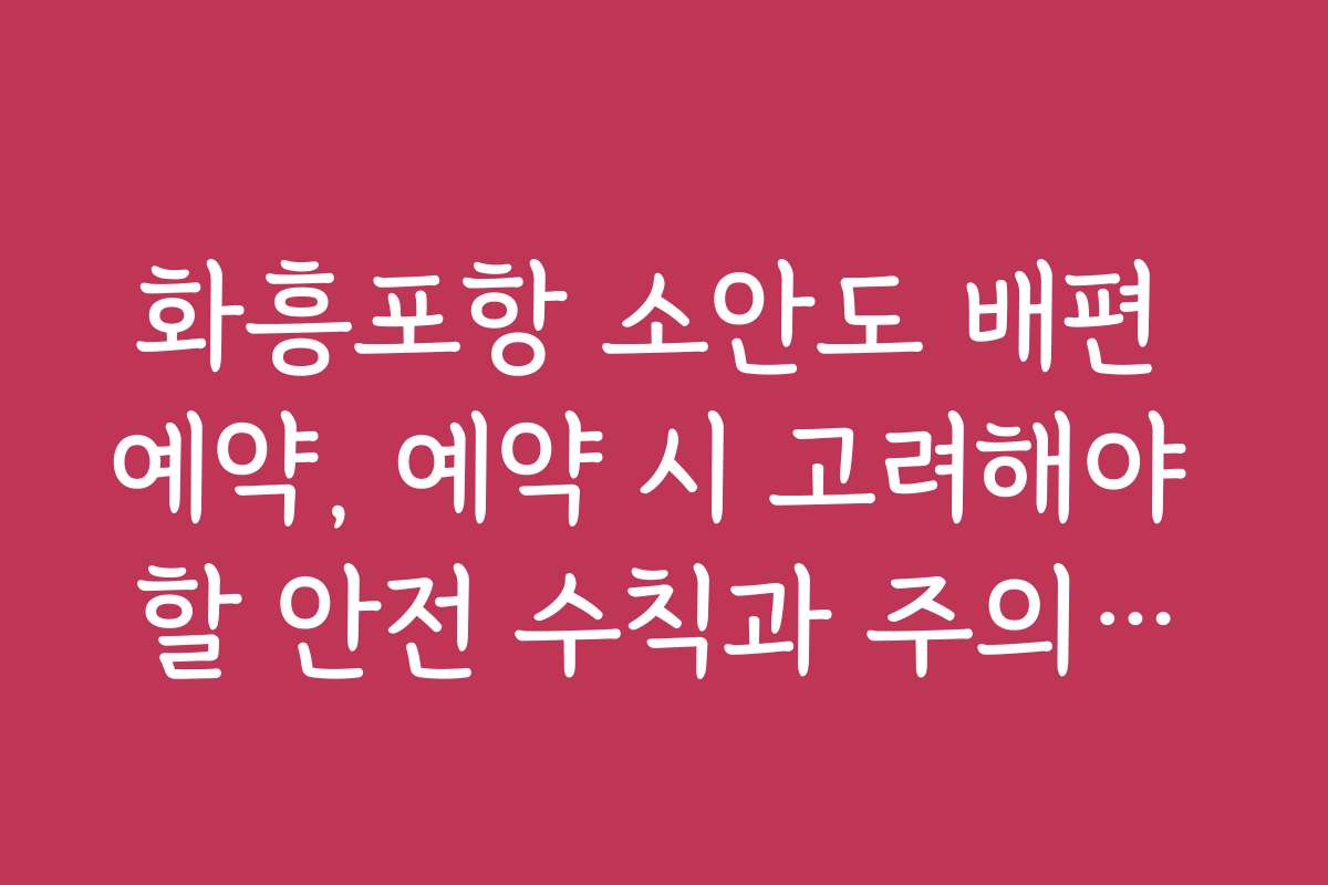 화흥포항 소안도 배편 예약, 예약 시 고려해야 할 안전 수칙과 주의사항