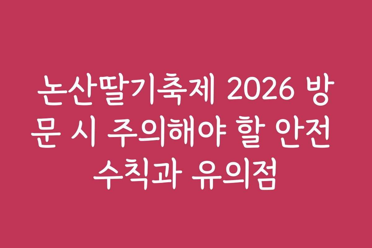 논산딸기축제 2026 방문 시 주의해야 할 안전 수칙과 유의점