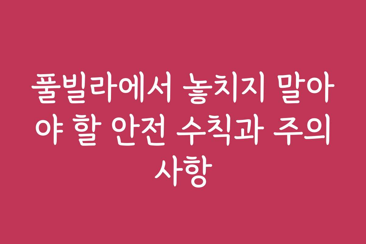 풀빌라에서 놓치지 말아야 할 안전 수칙과 주의사항 풀빌라에서 놓치지 말아야 할 안전 수칙과 주의사항