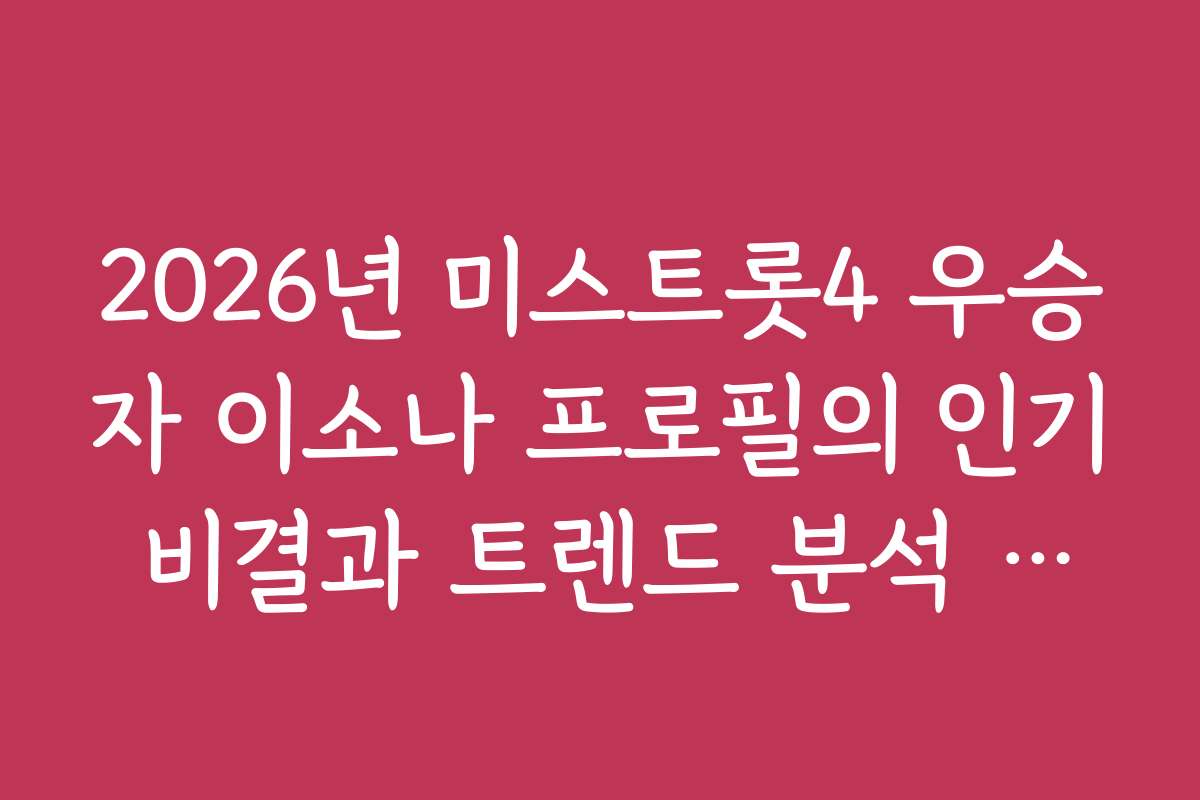 2026년 미스트롯4 우승자 이소나 프로필의 인기 비결과 트렌드 분석 자료