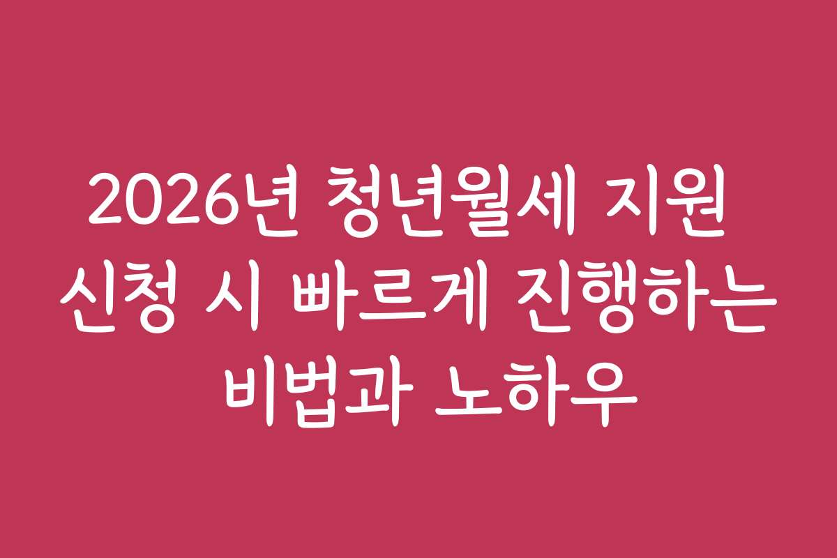 2026년 청년월세 지원 신청 시 빠르게 진행하는 비법과 노하우