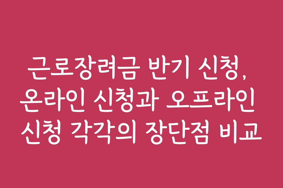근로장려금 반기 신청, 온라인 신청과 오프라인 신청 각각의 장단점 비교