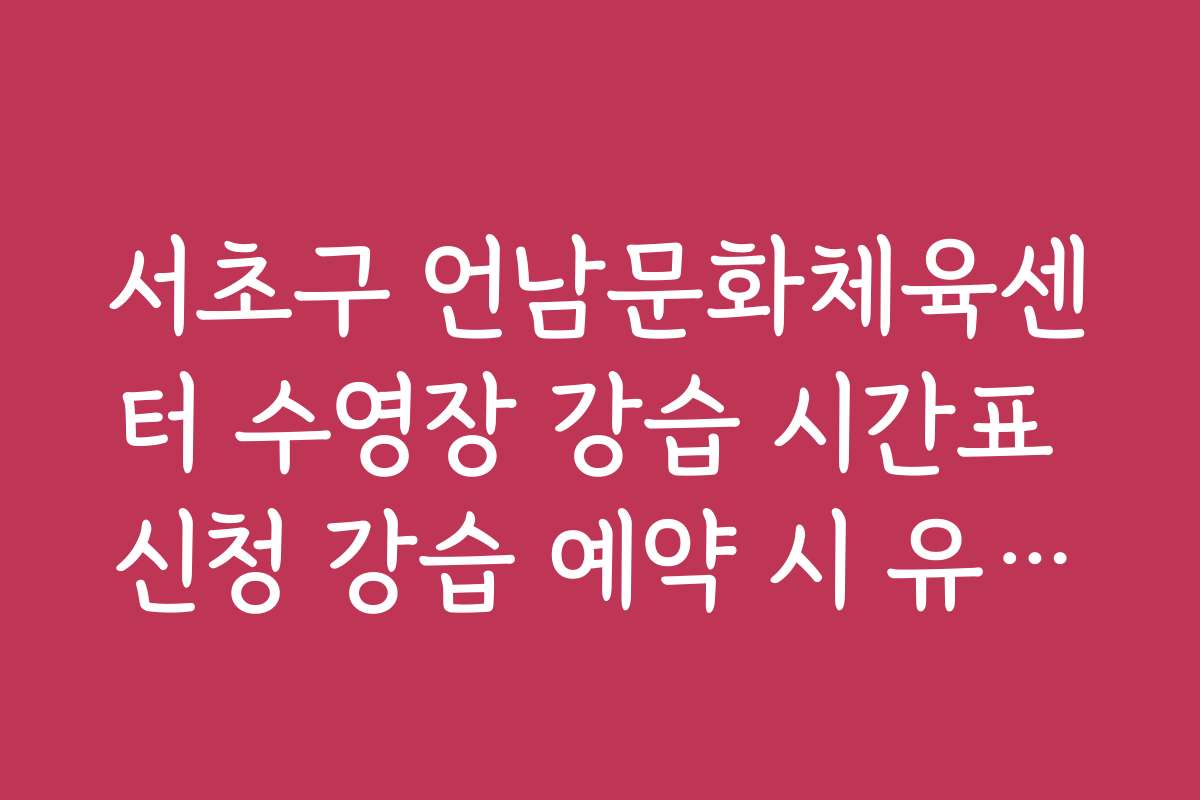 서초구 언남문화체육센터 수영장 강습 시간표 신청 강습 예약 시 유의할 점과 실수 방지 팁