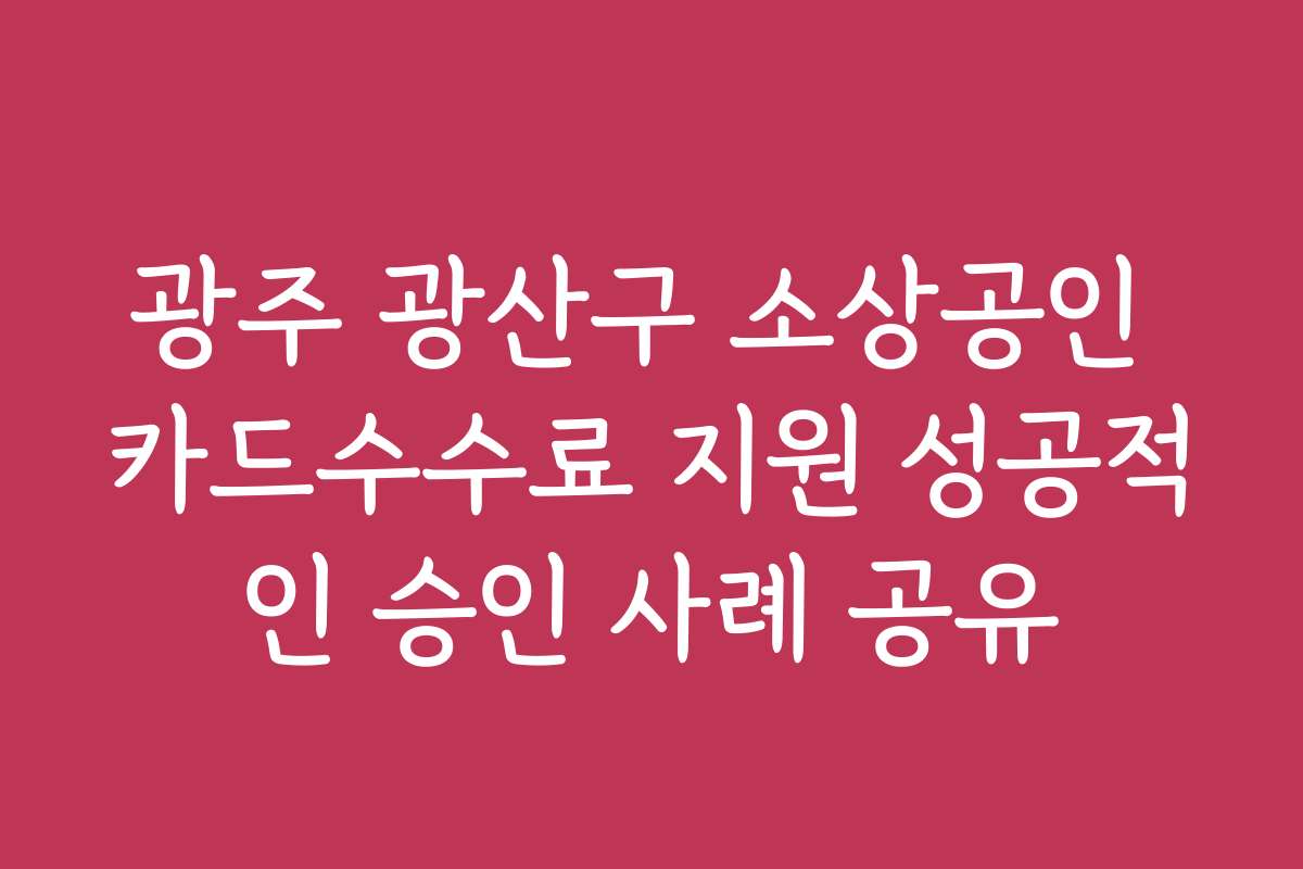 광주 광산구 소상공인 카드수수료 지원 성공적인 승인 사례 공유