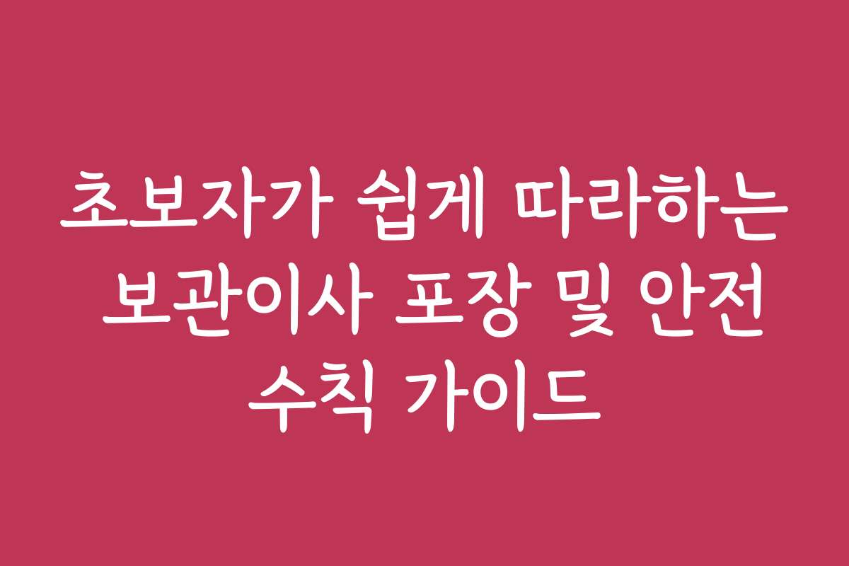 초보자가 쉽게 따라하는 보관이사 포장 및 안전수칙 가이드