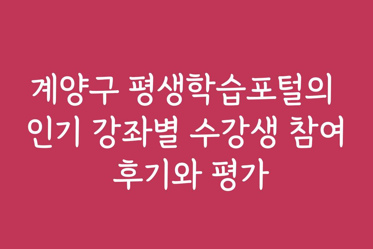 계양구 평생학습포털의 인기 강좌별 수강생 참여 후기와 평가 계양구 평생학습포털의 인기 강좌별 수강생 참여 후기와 평가