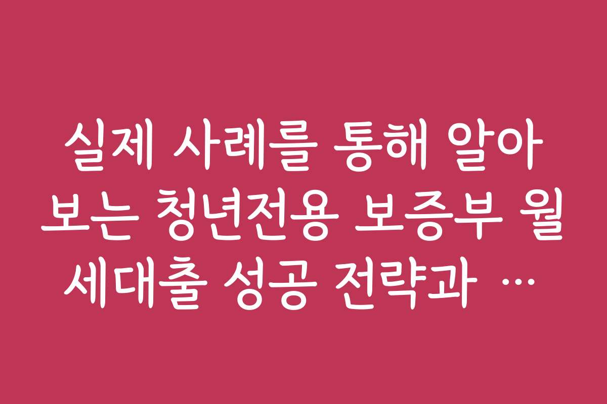 실제 사례를 통해 알아보는 청년전용 보증부 월세대출 성공 전략과 노하우