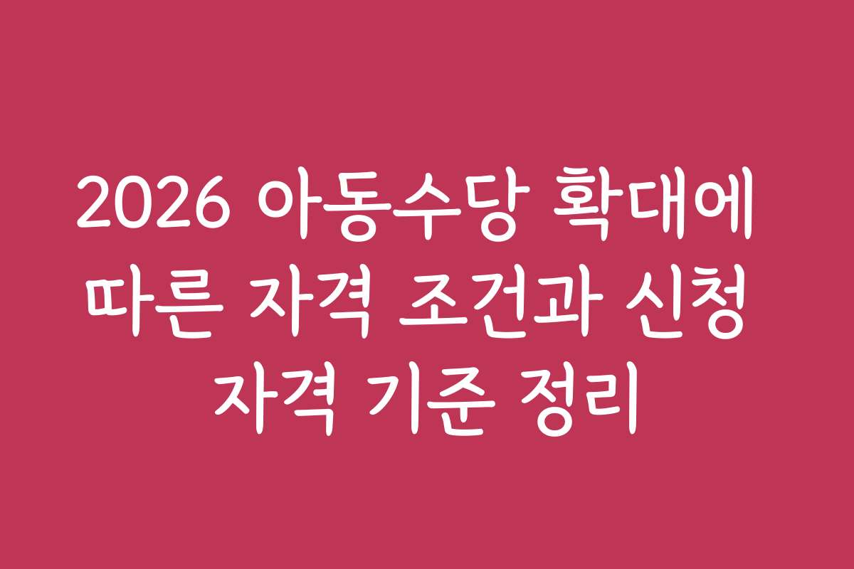 2026 아동수당 확대에 따른 자격 조건과 신청 자격 기준 정리