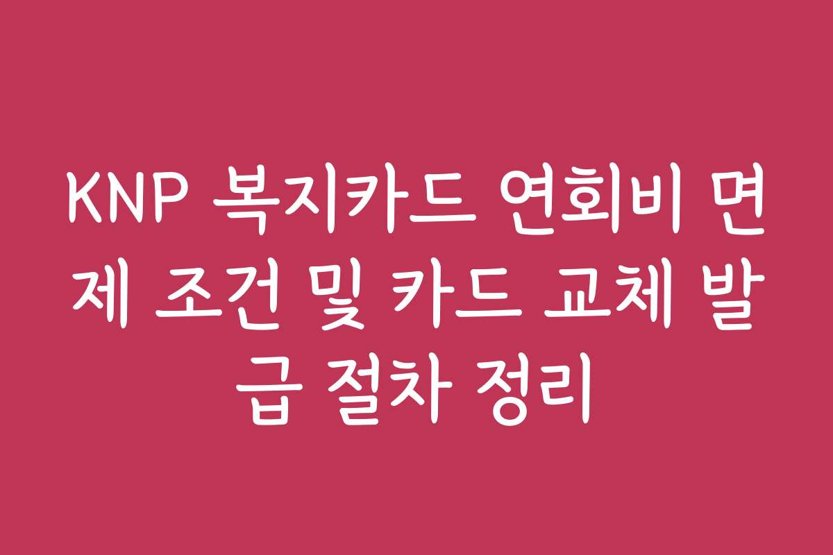 KNP 복지카드 연회비 면제 조건 및 카드 교체 발급 절차 정리