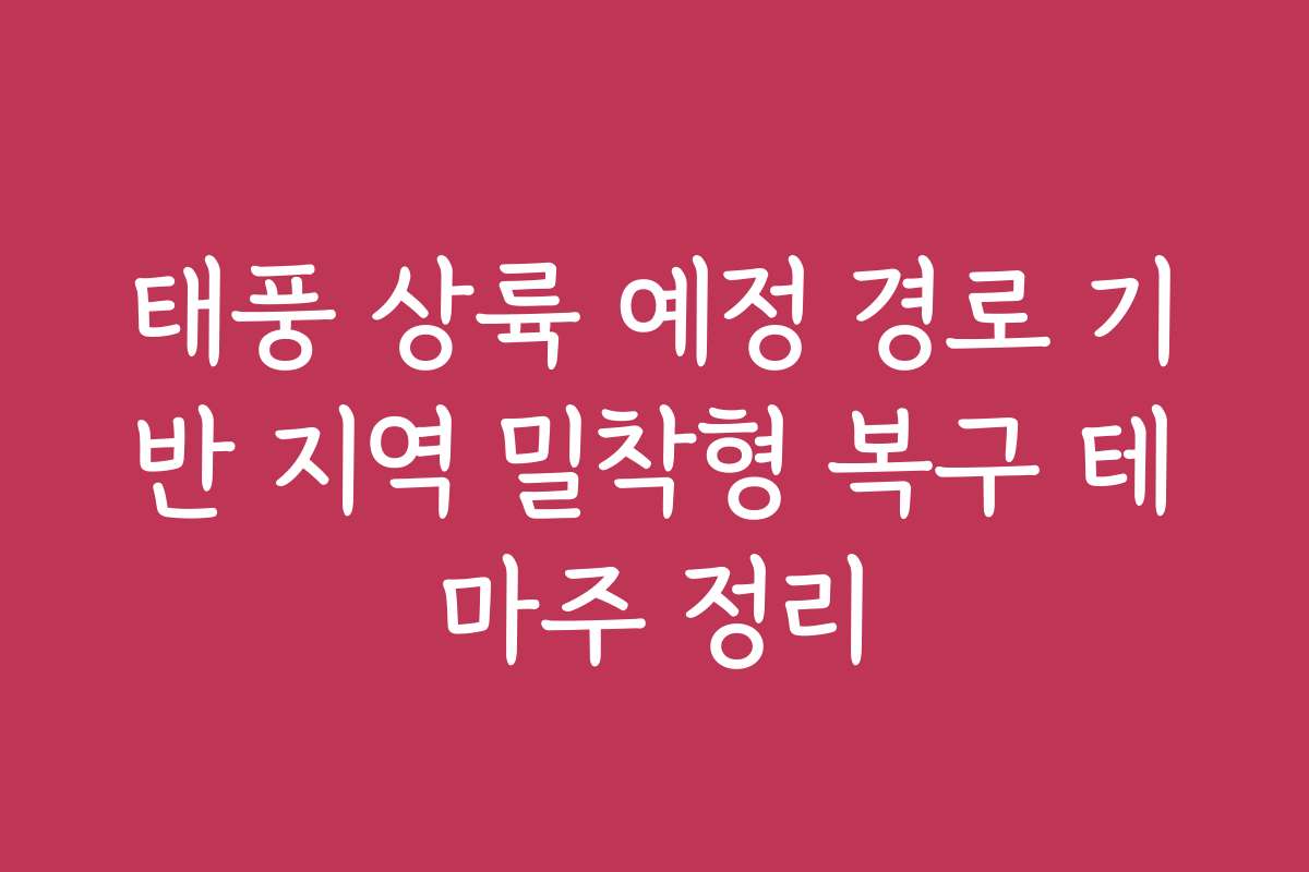 태풍 상륙 예정 경로 기반 지역 밀착형 복구 테마주 정리
