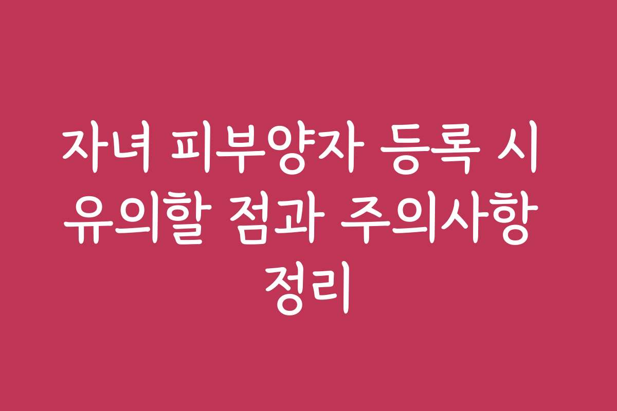 자녀 피부양자 등록 시 유의할 점과 주의사항 정리
