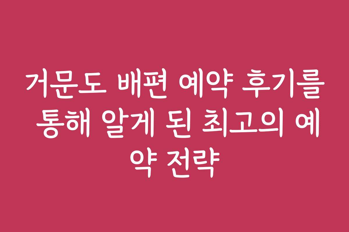 거문도 배편 예약 후기를 통해 알게 된 최고의 예약 전략