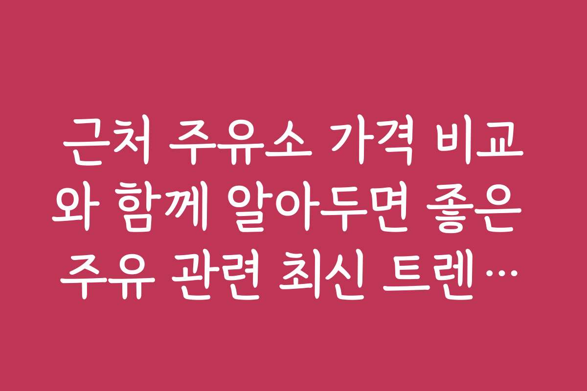 근처 주유소 가격 비교와 함께 알아두면 좋은 주유 관련 최신 트렌드와 정보입니다