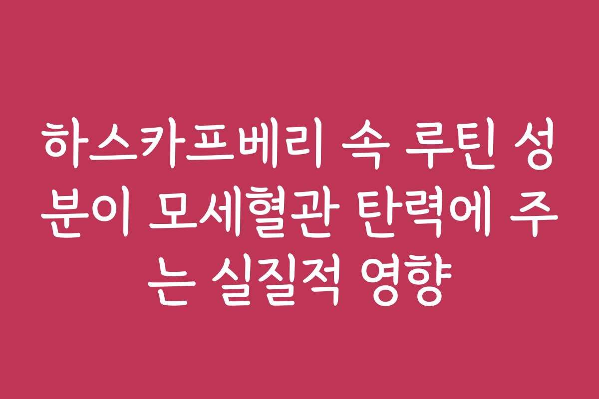 하스카프베리 속 루틴 성분이 모세혈관 탄력에 주는 실질적 영향 하스카프베리 속 루틴 성분이 모세혈관 탄력에 주는 실질적 영향