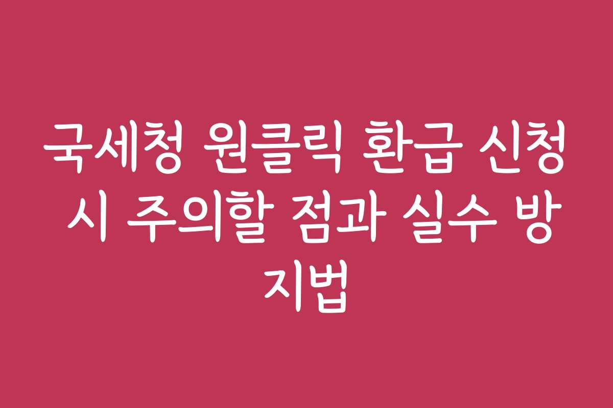 국세청 원클릭 환급 신청 시 주의할 점과 실수 방지법 국세청 원클릭 환급 신청 시 주의할 점과 실수 방지법