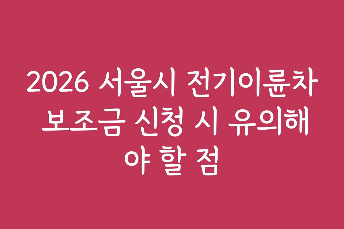 2026 서울시 전기이륜차 보조금 신청 시 유의해야 할 점