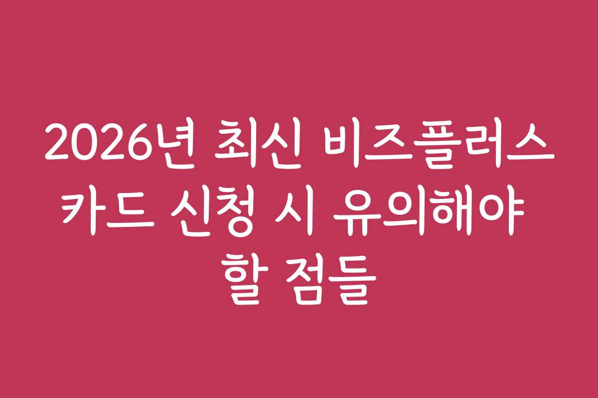 2026년 최신 비즈플러스카드 신청 시 유의해야 할 점들