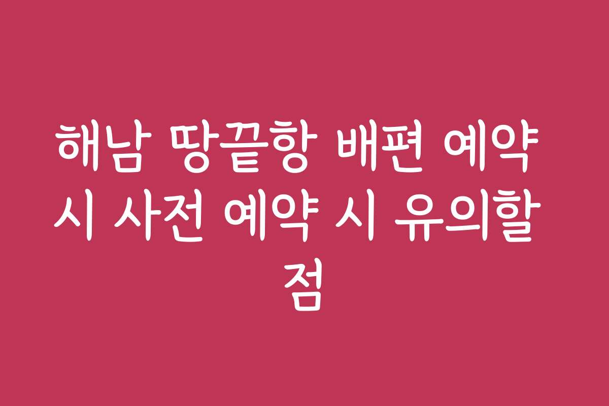 해남 땅끝항 배편 예약 시 사전 예약 시 유의할 점