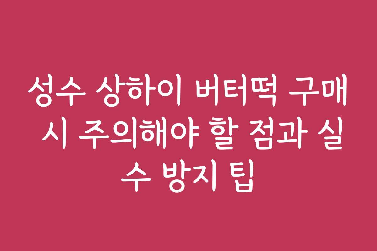 성수 상하이 버터떡 구매 시 주의해야 할 점과 실수 방지 팁