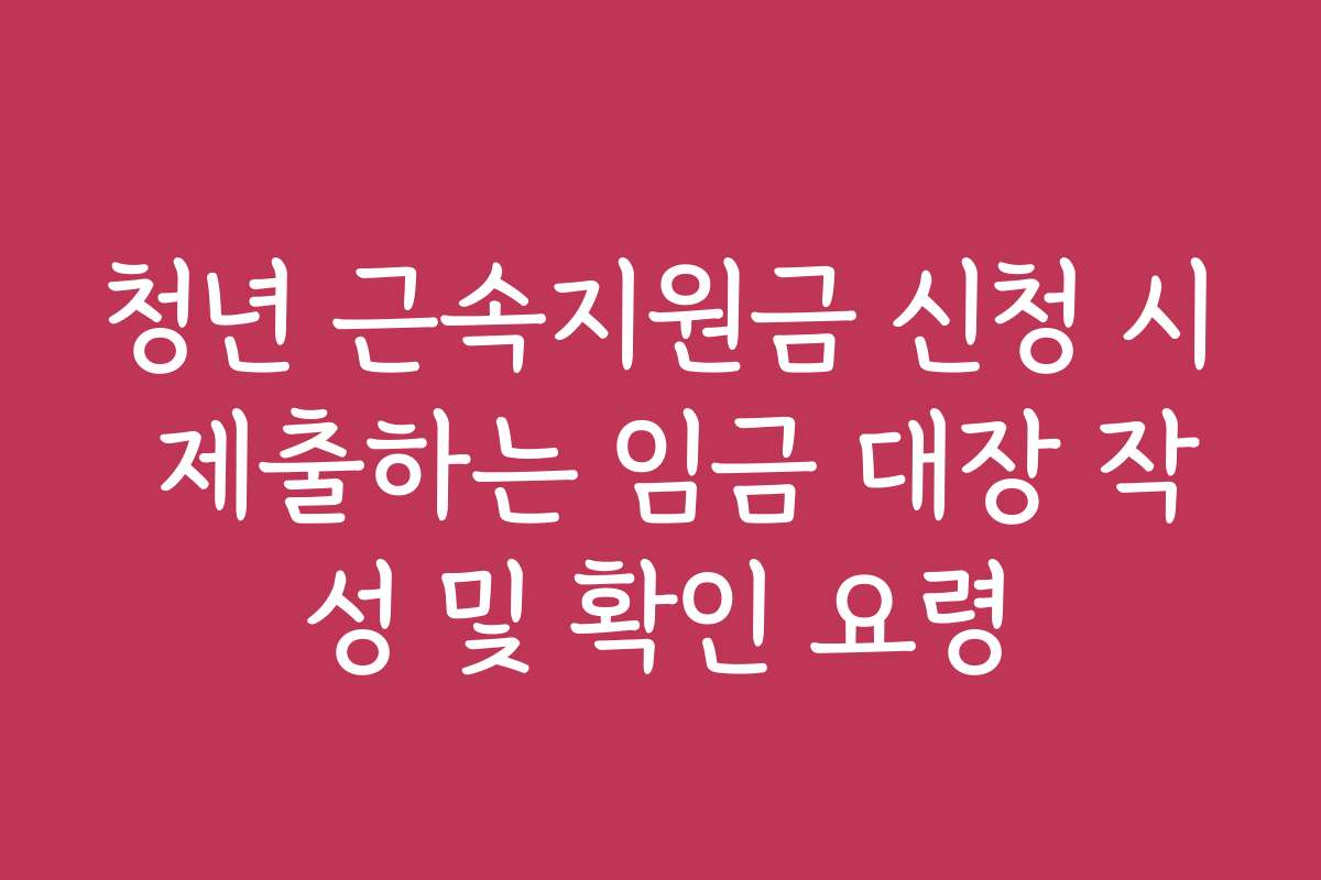 청년 근속지원금 신청 시 제출하는 임금 대장 작성 및 확인 요령